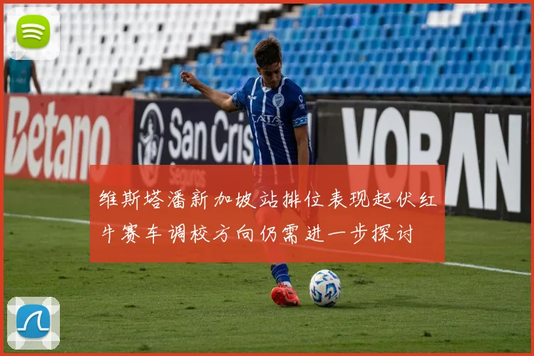 维斯塔潘新加坡站排位表现起伏红牛赛车调校方向仍需进一步探讨